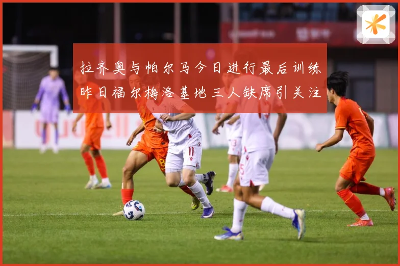 拉齐奥与帕尔马今日进行最后训练昨日福尔梅洛基地三人缺席引关注成长观察：最新赛事动态与深度分析