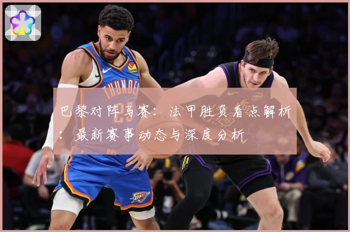 巴黎对阵马赛：法甲胜负看点解析：最新赛事动态与深度分析