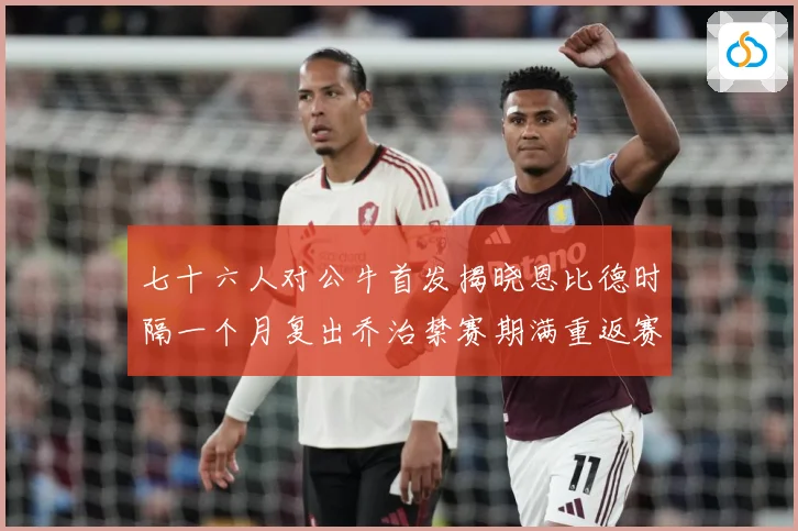 七十六人对公牛首发揭晓恩比德时隔一个月复出乔治禁赛期满重返赛赛场复盘：最新赛事动态与深度分析
