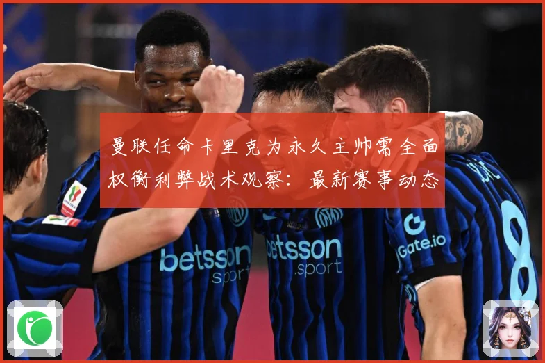 曼联任命卡里克为永久主帅需全面权衡利弊战术观察：最新赛事动态与深度分析