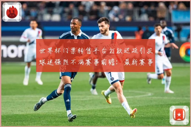 世界杯门票转售平台打款迟延引发球迷强烈不满赛事前瞻：最新赛事动态与深度分析