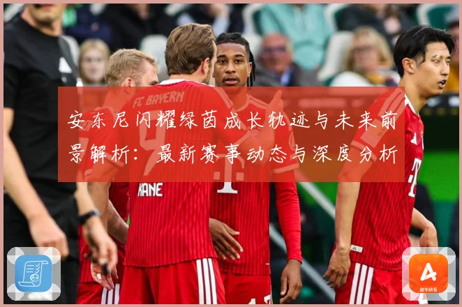 安东尼闪耀绿茵成长轨迹与未来前景解析：最新赛事动态与深度分析