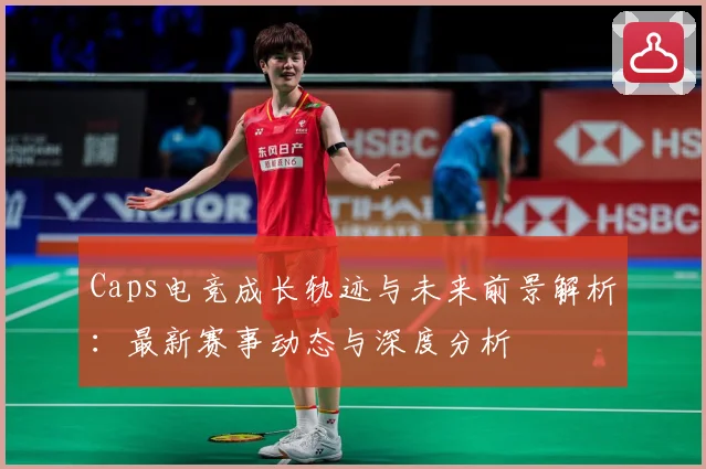 Caps电竞成长轨迹与未来前景解析：最新赛事动态与深度分析