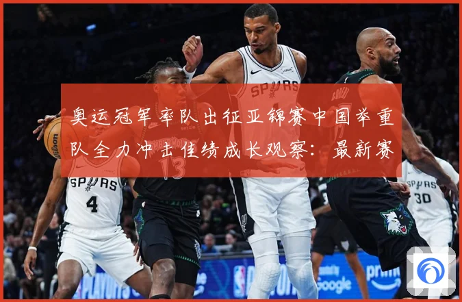 奥运冠军率队出征亚锦赛中国举重队全力冲击佳绩成长观察：最新赛事动态与深度分析