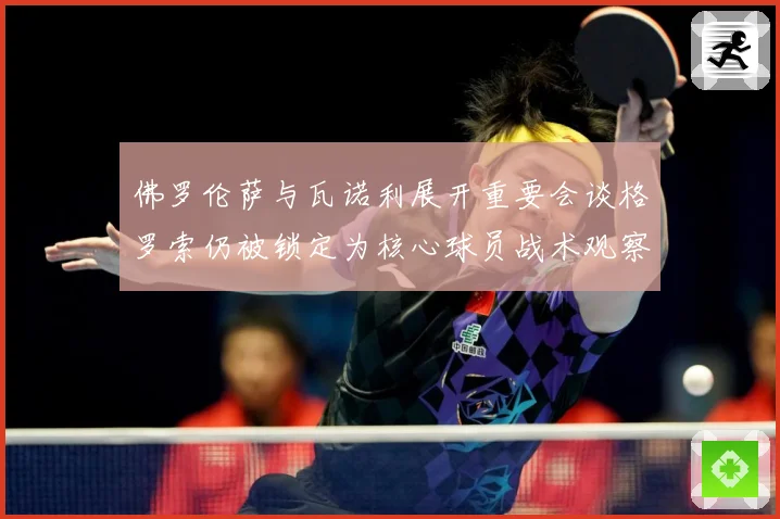 佛罗伦萨与瓦诺利展开重要会谈格罗索仍被锁定为核心球员战术观察：最新赛事动态与深度分析