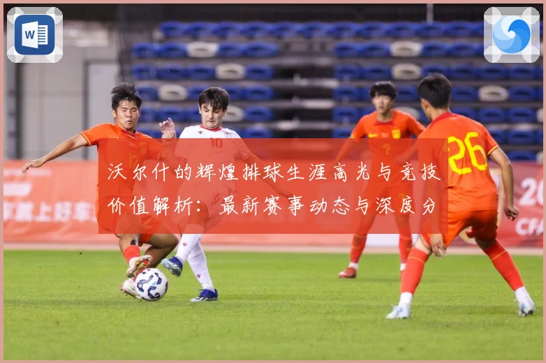 沃尔什的辉煌排球生涯高光与竞技价值解析：最新赛事动态与深度分析