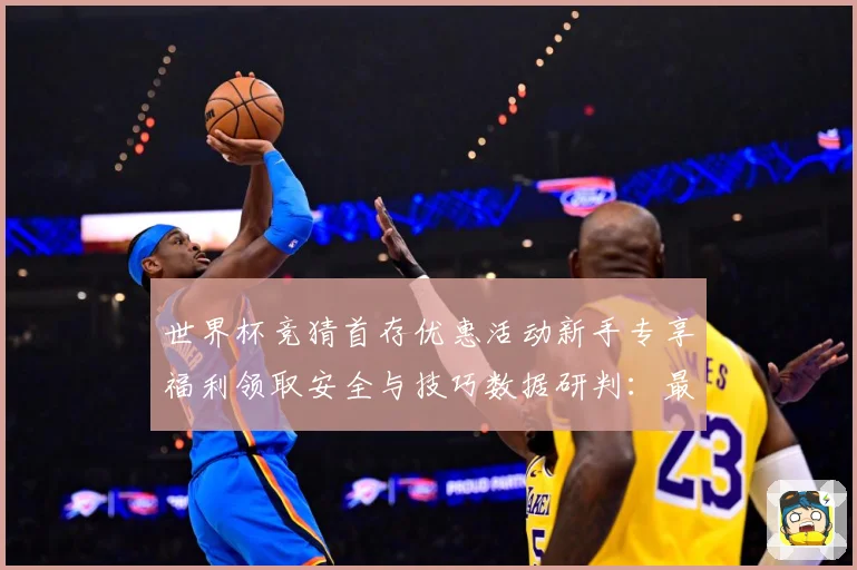 世界杯竞猜首存优惠活动新手专享福利领取安全与技巧数据研判：最新赛事动态与深度分析