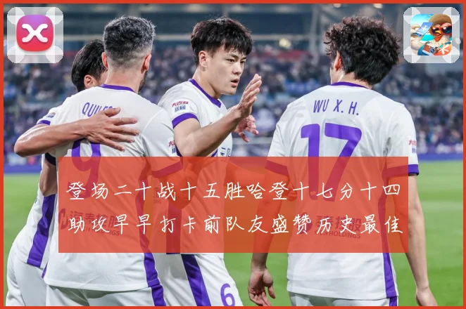 登场二十战十五胜哈登十七分十四助攻早早打卡前队友盛赞历史最佳赛场复盘：最新赛事动态与深度分析