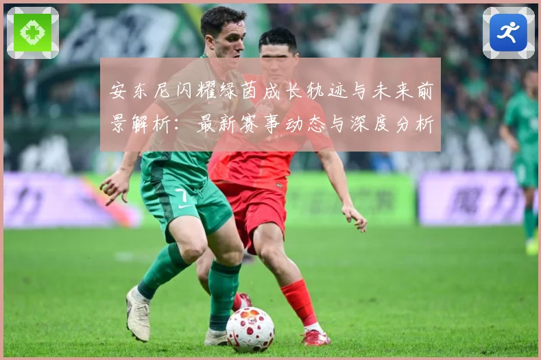 安东尼闪耀绿茵成长轨迹与未来前景解析：最新赛事动态与深度分析