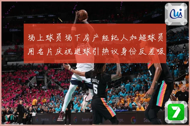 场上球员场下房产经纪人加超球员用名片庆祝进球引热议身份反差吸成长观察：最新赛事动态与深度分析
