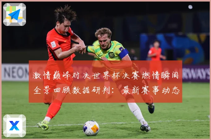 激情巅峰对决世界杯决赛燃情瞬间全景回顾数据研判：最新赛事动态与深度分析