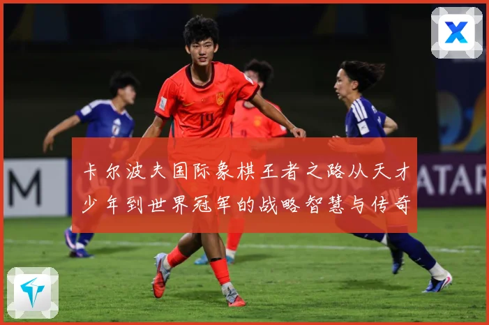 卡尔波夫国际象棋王者之路从天才少年到世界冠军的战略智慧与传奇人生解析：最新赛事动态与深度分析