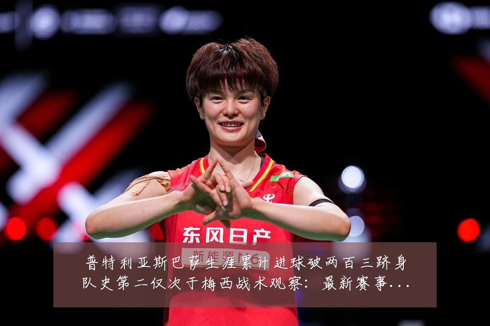 普特利亚斯巴萨生涯累计进球破两百三跻身队史第二仅次于梅西战术观察：最新赛事动态与深度分析