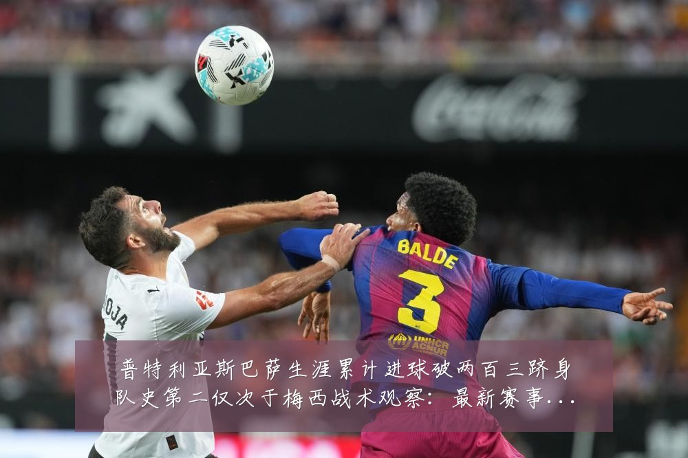普特利亚斯巴萨生涯累计进球破两百三跻身队史第二仅次于梅西战术观察：最新赛事动态与深度分析