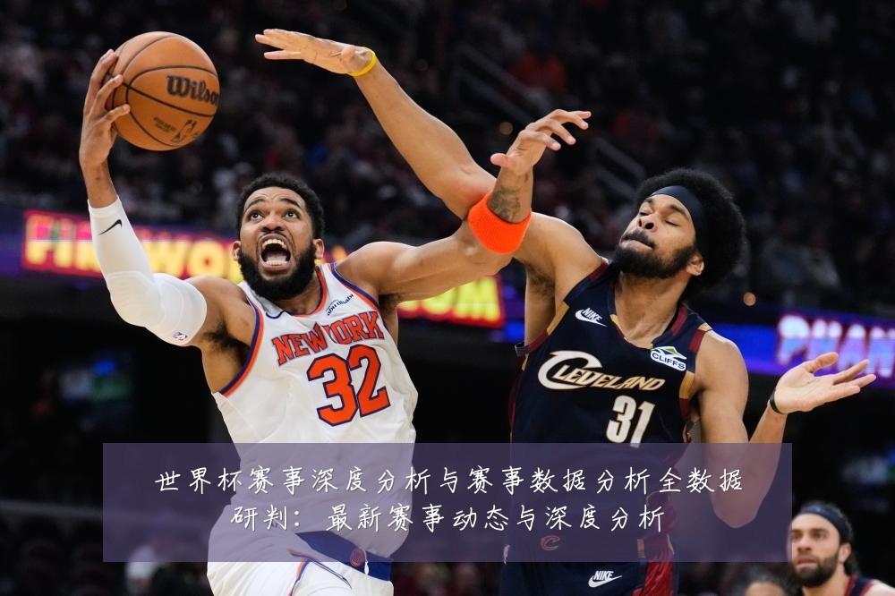 世界杯赛事深度分析与赛事数据分析全数据研判：最新赛事动态与深度分析