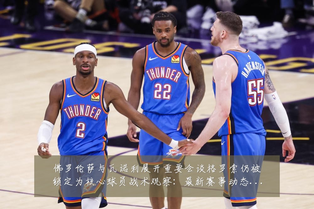 佛罗伦萨与瓦诺利展开重要会谈格罗索仍被锁定为核心球员战术观察：最新赛事动态与深度分析