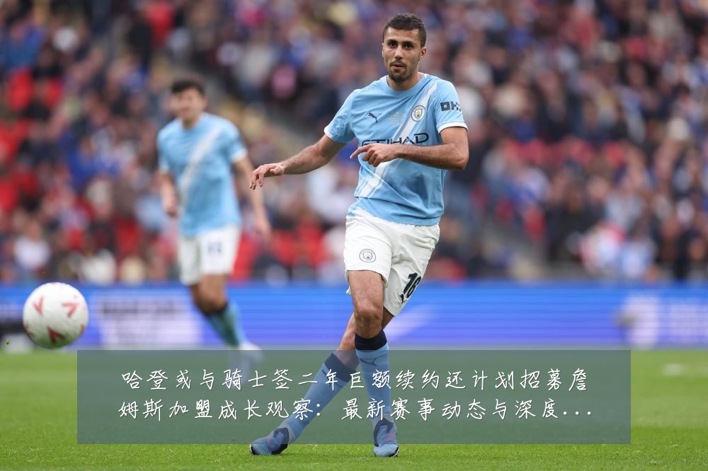 哈登或与骑士签二年巨额续约还计划招募詹姆斯加盟成长观察:最新赛事动态与深度分析