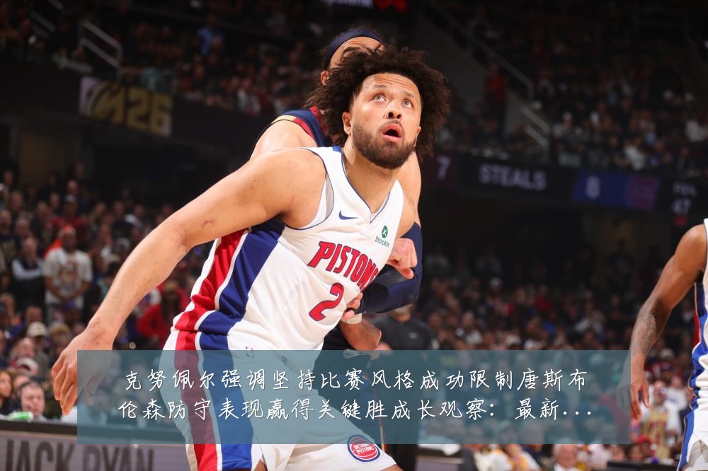 克努佩尔强调坚持比赛风格成功限制唐斯布伦森防守表现赢得关键胜成长观察:最新赛事动态与深度分析