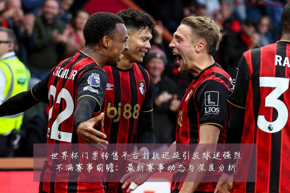 世界杯门票转售平台打款迟延引发球迷强烈不满赛事前瞻:最新赛事动态与深度分析