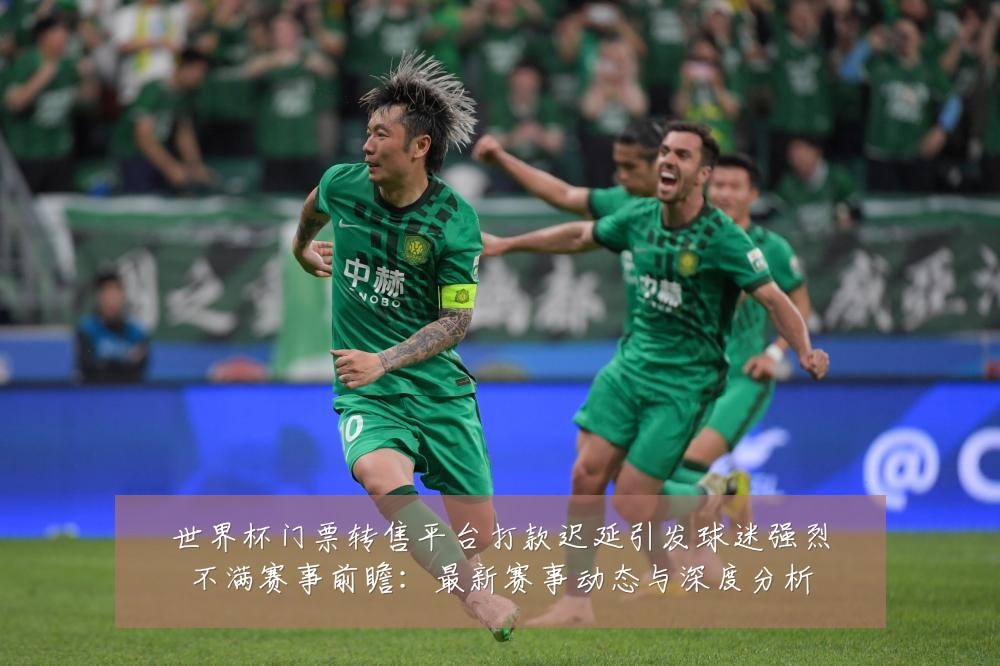 世界杯门票转售平台打款迟延引发球迷强烈不满赛事前瞻:最新赛事动态与深度分析