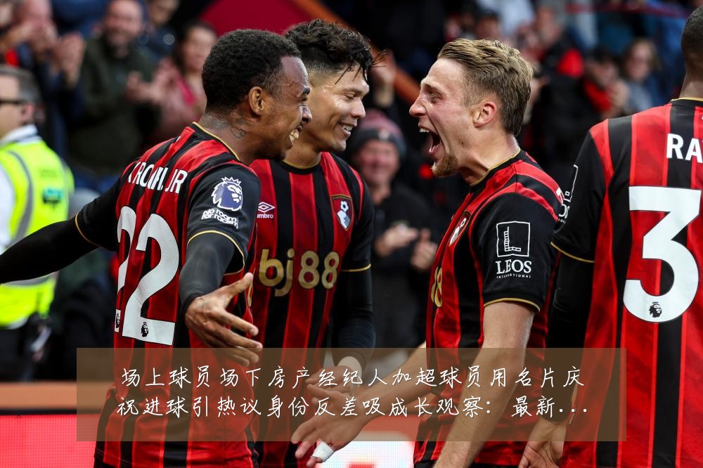 场上球员场下房产经纪人加超球员用名片庆祝进球引热议身份反差吸成长观察:最新赛事动态与深度分析
