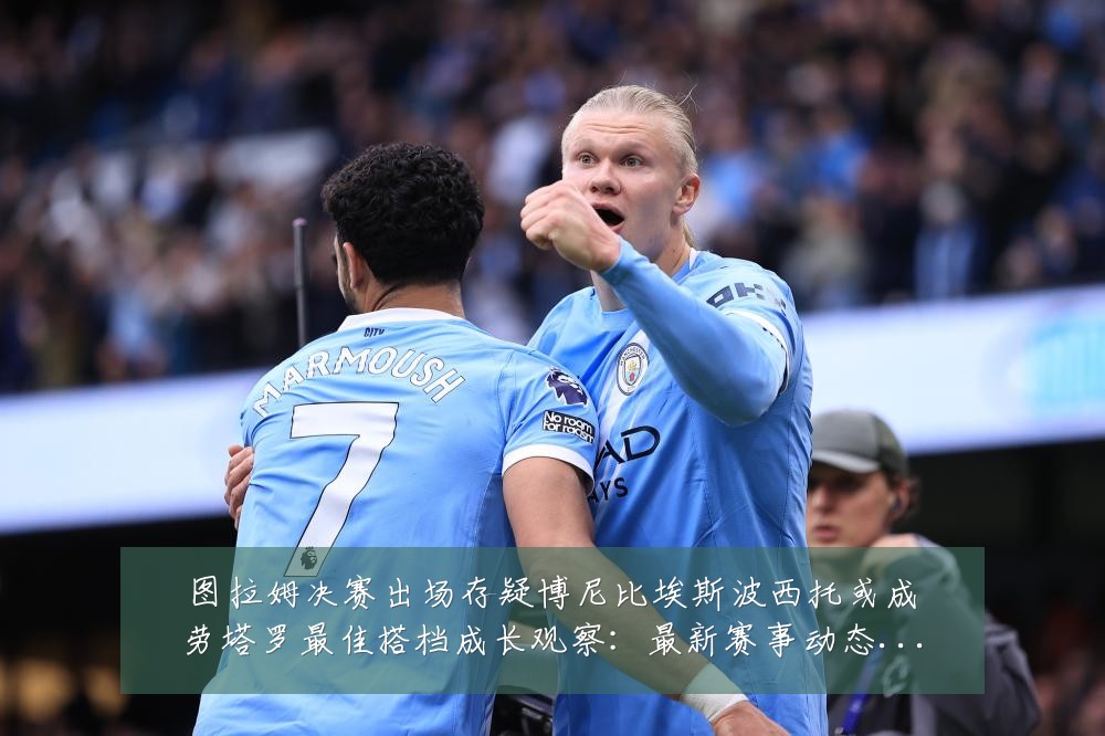 图拉姆决赛出场存疑博尼比埃斯波西托或成劳塔罗最佳搭档成长观察:最新赛事动态与深度分析