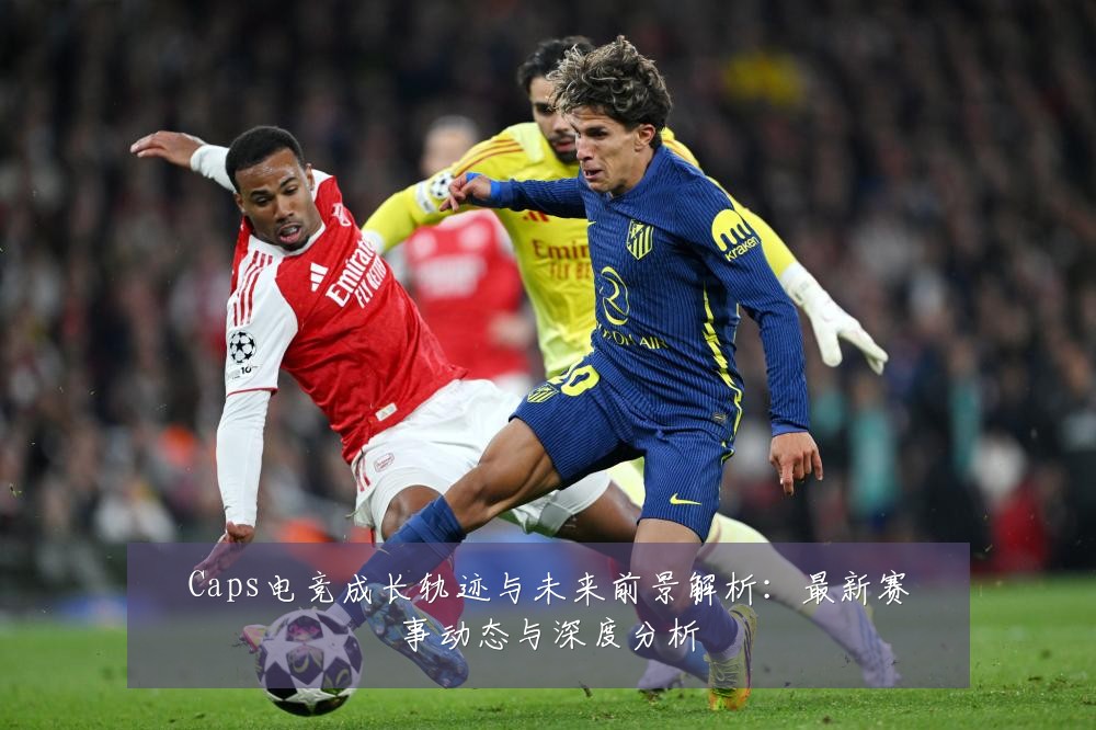 Caps电竞成长轨迹与未来前景解析:最新赛事动态与深度分析