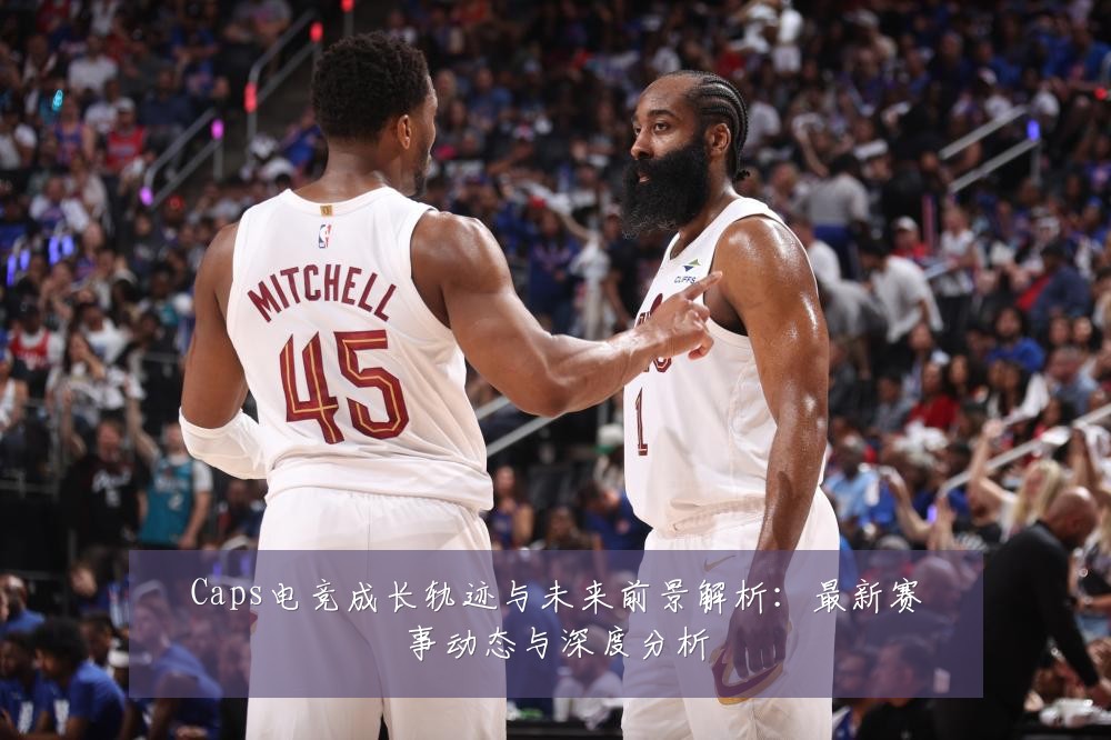 Caps电竞成长轨迹与未来前景解析:最新赛事动态与深度分析
