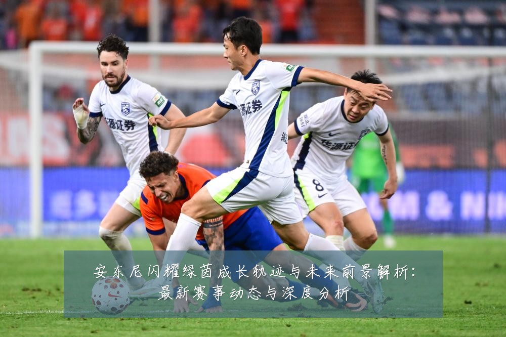 安东尼闪耀绿茵成长轨迹与未来前景解析:最新赛事动态与深度分析