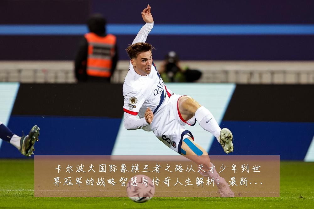 卡尔波夫国际象棋王者之路从天才少年到世界冠军的战略智慧与传奇人生解析:最新赛事动态与深度分析