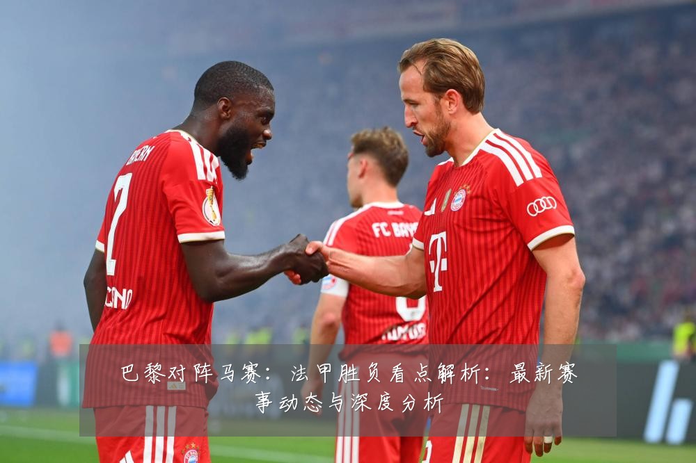 巴黎对阵马赛:法甲胜负看点解析:最新赛事动态与深度分析