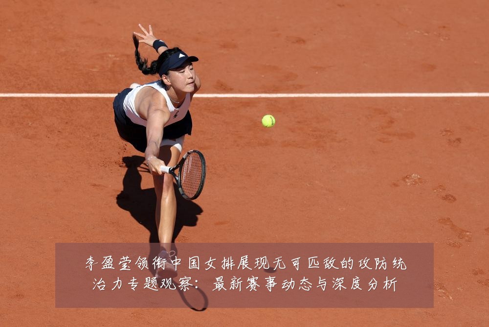 李盈莹领衔中国女排展现无可匹敌的攻防统治力专题观察：最新赛事动态与深度分析