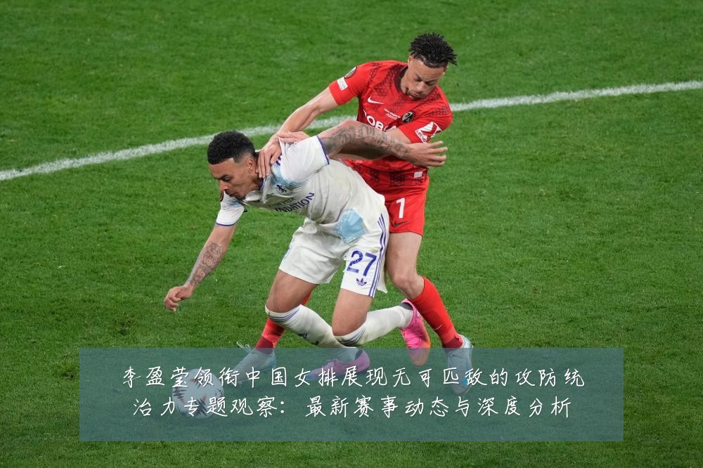李盈莹领衔中国女排展现无可匹敌的攻防统治力专题观察：最新赛事动态与深度分析