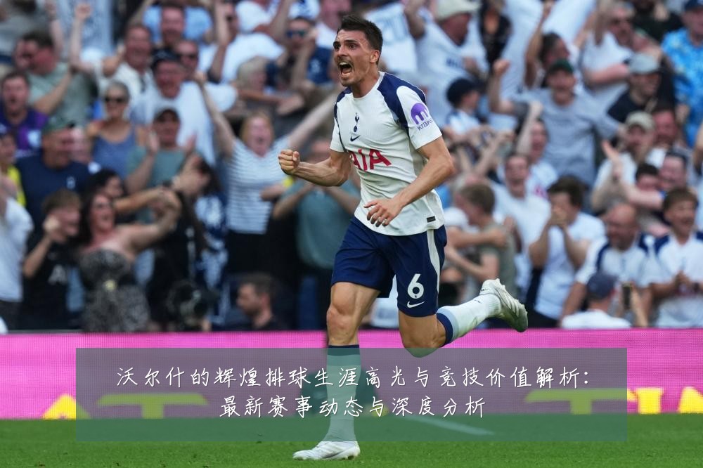 沃尔什的辉煌排球生涯高光与竞技价值解析：最新赛事动态与深度分析